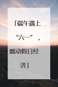端午遇上“六一”，燃动假日经济