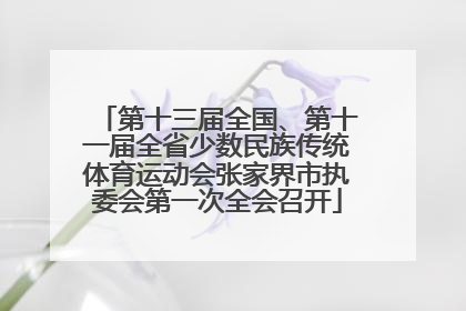 第十三届全国、第十一届全省少数民族传统体育运动会张家界市执委会第一次全会召开