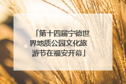 第十四届宁德世界地质公园文化旅游节在福安开幕