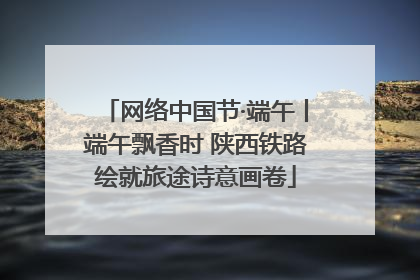 网络中国节·端午丨端午飘香时 陕西铁路绘就旅途诗意画卷