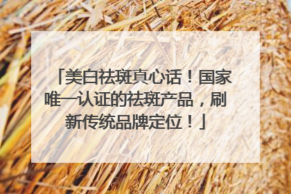 美白祛斑真心话！国家唯一认证的祛斑产品，刷新传统品牌定位！