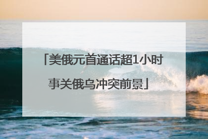 美俄元首通话超1小时 事关俄乌冲突前景