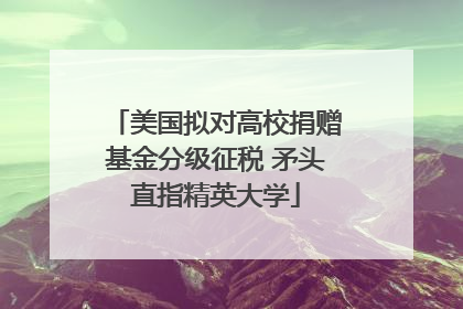 美国拟对高校捐赠基金分级征税 矛头直指精英大学