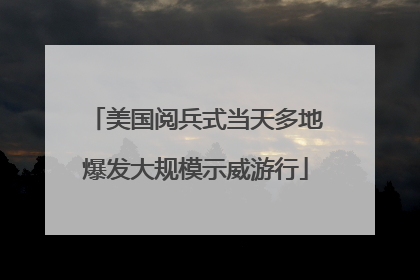 美国阅兵式当天多地爆发大规模示威游行