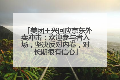 美团王兴回应京东外卖冲击：欢迎参与者入场，坚决反对内卷，对长期很有信心