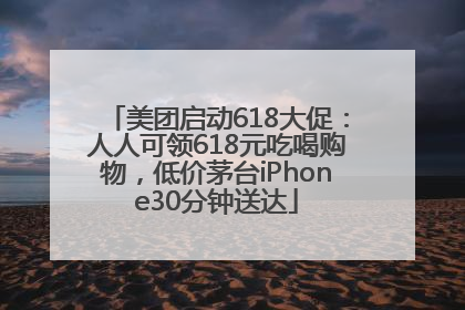 美团启动618大促：人人可领618元吃喝购物，低价茅台iPhone30分钟送达