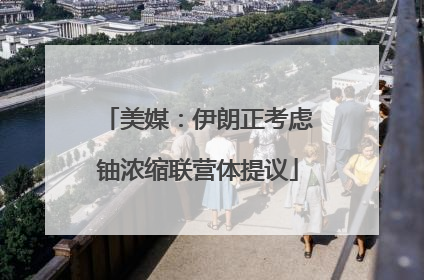 美媒：伊朗正考虑铀浓缩联营体提议