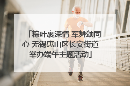 粽叶裹深情 军舞颂同心 无锡惠山区长安街道举办端午主题活动