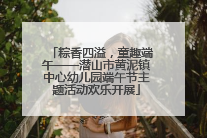 粽香四溢，童趣端午——潜山市黄泥镇中心幼儿园端午节主题活动欢乐开展
