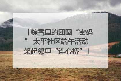 粽香里的团圆“密码” 太平社区端午活动架起邻里“连心桥”