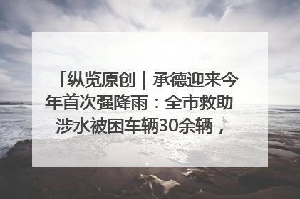 纵览原创｜承德迎来今年首次强降雨：全市救助涉水被困车辆30余辆，8日晚市区已无积水路段，交通恢复畅通