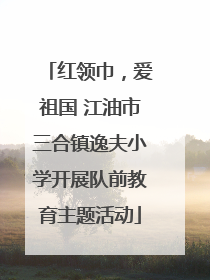 红领巾，爱祖国 江油市三合镇逸夫小学开展队前教育主题活动
