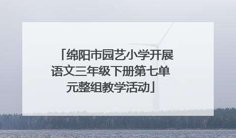 绵阳市园艺小学开展语文三年级下册第七单元整组教学活动