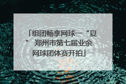 组团畅享网球一“夏” 郑州市第七届业余网球团体赛开拍