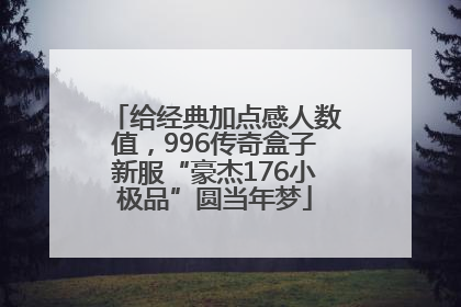 给经典加点感人数值，996传奇盒子新服“豪杰176小极品”圆当年梦