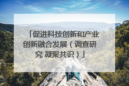 促进科技创新和产业创新融合发展（调查研究 凝聚共识）