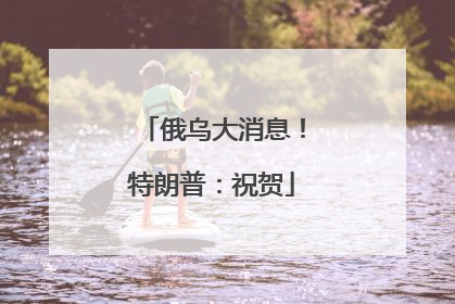 俄乌大消息！特朗普：祝贺