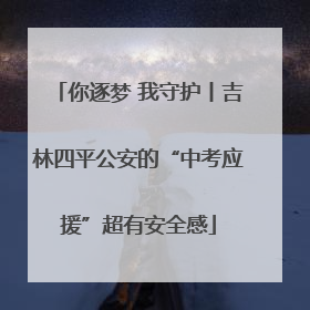 你逐梦 我守护丨吉林四平公安的“中考应援”超有安全感