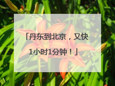 丹东到北京，又快1小时1分钟！