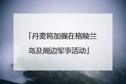 丹麦将加强在格陵兰岛及周边军事活动