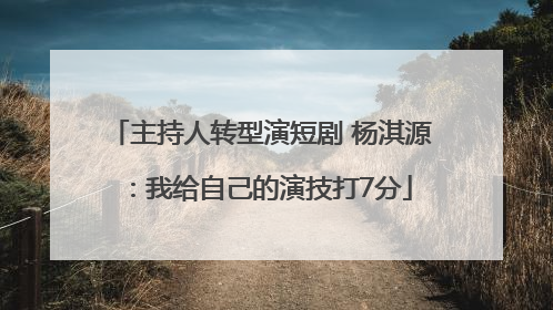 主持人转型演短剧 杨淇源：我给自己的演技打7分