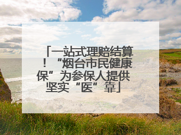 一站式理赔结算！“烟台市民健康保”为参保人提供坚实“医”靠
