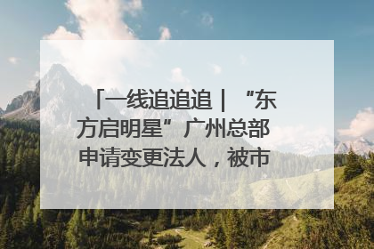 一线追追追｜“东方启明星”广州总部申请变更法人，被市场监管部门限制
