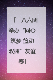 一八六团举办“同心筑梦 篮动双拥”友谊赛