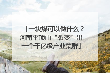 一块煤可以做什么？河南平顶山“裂变”出一个千亿级产业集群