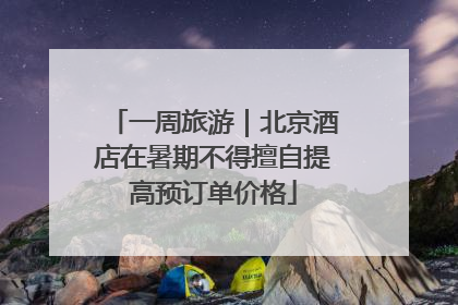 一周旅游｜北京酒店在暑期不得擅自提高预订单价格
