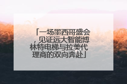 一场墨西哥盛会，见证远大智能博林特电梯与拉美代理商的双向奔赴