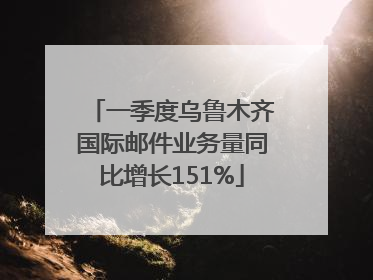 一季度乌鲁木齐国际邮件业务量同比增长151%