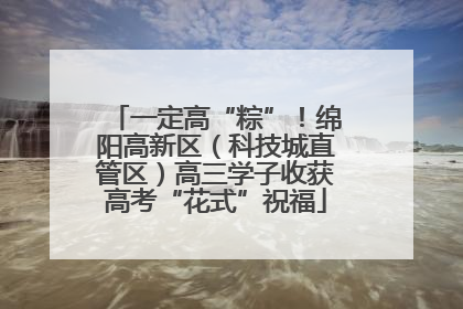 一定高“粽”！绵阳高新区（科技城直管区）高三学子收获高考“花式”祝福