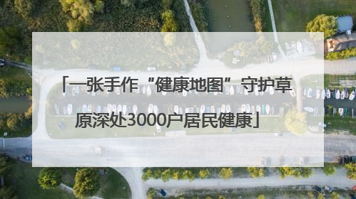 一张手作“健康地图”守护草原深处3000户居民健康