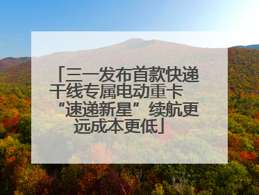 三一发布首款快递干线专属电动重卡 “速递新星”续航更远成本更低