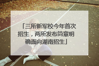 三所新军校今年首次招生，两所发布简章明确面向湖南招生