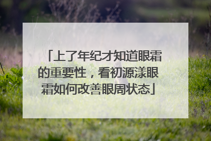 上了年纪才知道眼霜的重要性，看初源漾眼霜如何改善眼周状态