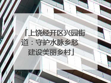 上饶经开区兴园街道：守护水脉乡愁 建设美丽乡村