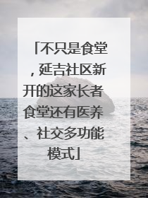 不只是食堂，延吉社区新开的这家长者食堂还有医养、社交多功能模式