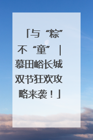 与“粽”不“童”｜慕田峪长城双节狂欢攻略来袭！