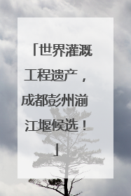 世界灌溉工程遗产，成都彭州湔江堰候选！
