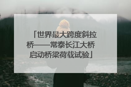 世界最大跨度斜拉桥——常泰长江大桥启动桥梁荷载试验