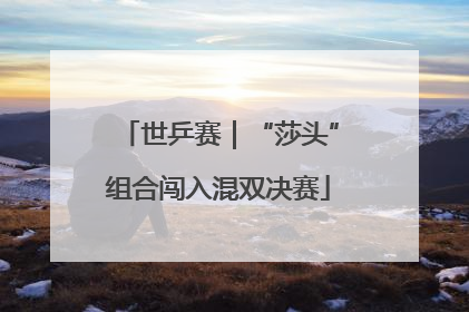 世乒赛｜“莎头”组合闯入混双决赛