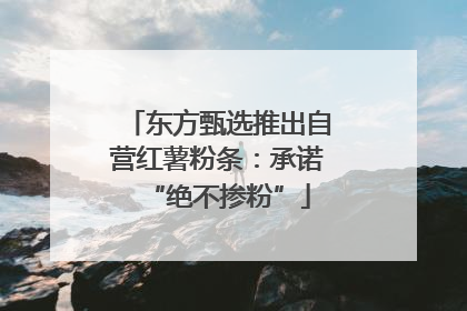 东方甄选推出自营红薯粉条：承诺“绝不掺粉”