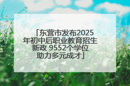 东营市发布2025年初中后职业教育招生新政 9552个学位助力多元成才