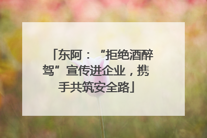 东阿：“拒绝酒醉驾”宣传进企业，携手共筑安全路