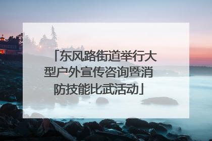 东风路街道举行大型户外宣传咨询暨消防技能比武活动