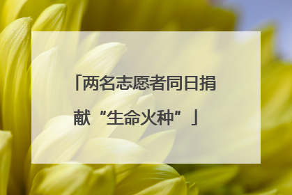 两名志愿者同日捐献“生命火种”