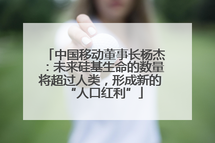 中国移动董事长杨杰：未来硅基生命的数量将超过人类，形成新的“人口红利”