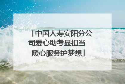 中国人寿安阳分公司爱心助考显担当 暖心服务护梦想